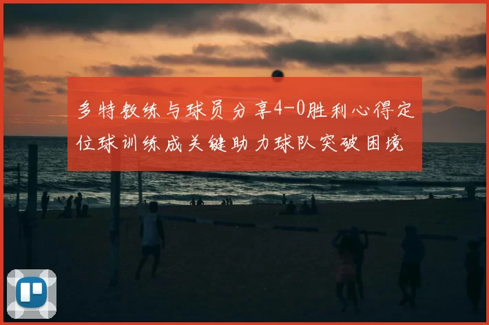 多特教练与球员分享4-0胜利心得定位球训练成关键助力球队突破困境