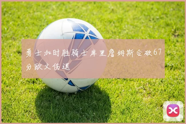 勇士加时胜骑士库里詹姆斯合砍67分欧文伤退