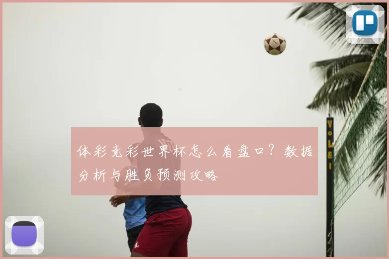 体彩竞彩世界杯怎么看盘口？数据分析与胜负预测攻略