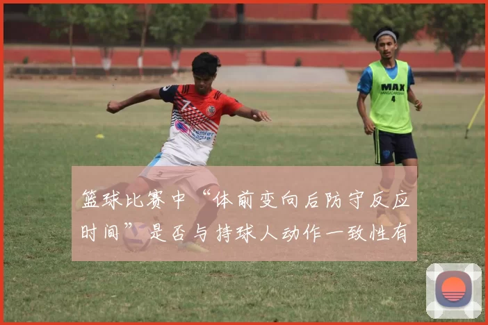 篮球比赛中“体前变向后防守反应时间”是否与持球人动作一致性有关