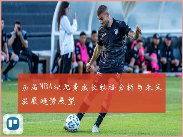 历届NBA状元秀成长轨迹分析与未来发展趋势展望