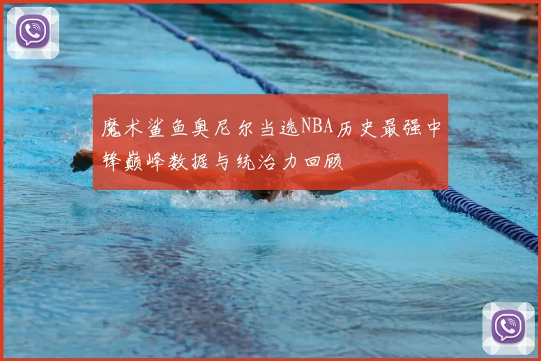 魔术鲨鱼奥尼尔当选NBA历史最强中锋巅峰数据与统治力回顾