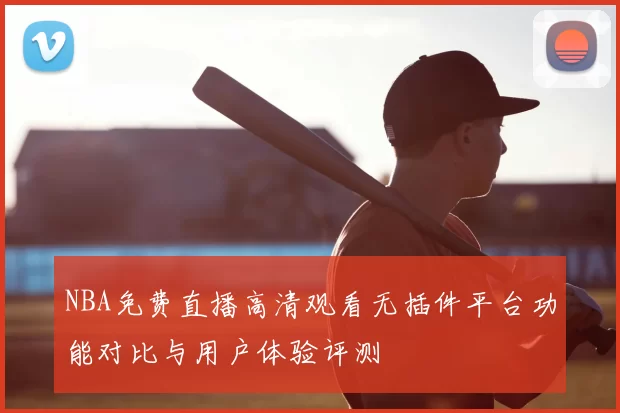 NBA免费直播高清观看无插件平台功能对比与用户体验评测