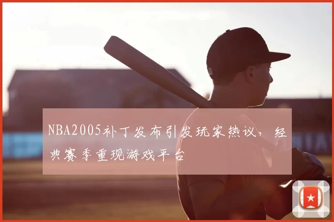 NBA2005补丁发布引发玩家热议，经典赛季重现游戏平台