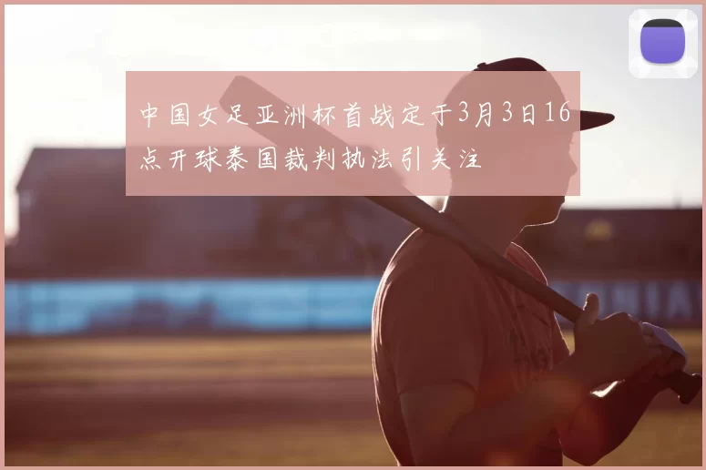 中国女足亚洲杯首战定于3月3日16点开球泰国裁判执法引关注