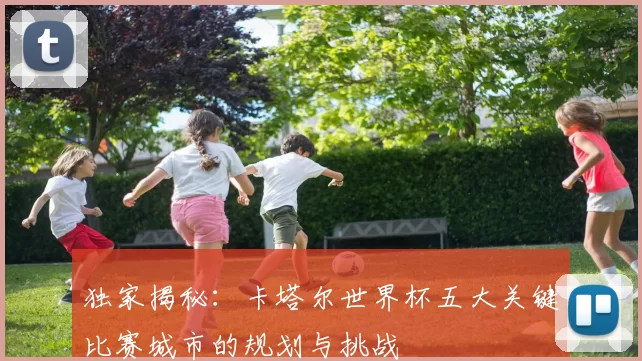 独家揭秘:卡塔尔世界杯五大关键比赛城市的规划与挑战