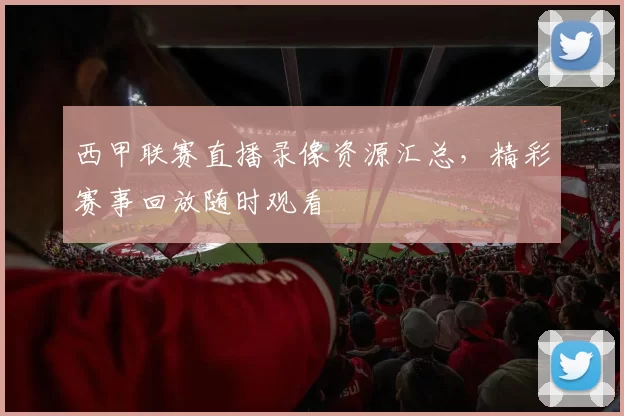 西甲联赛直播录像资源汇总,精彩赛事回放随时观看