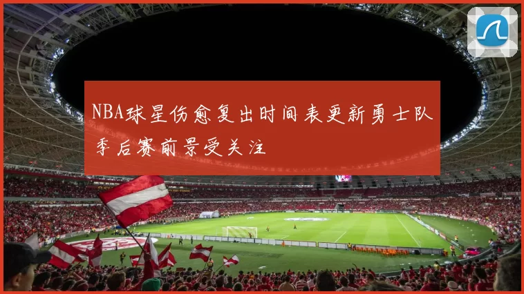 NBA球星伤愈复出时间表更新勇士队季后赛前景受关注