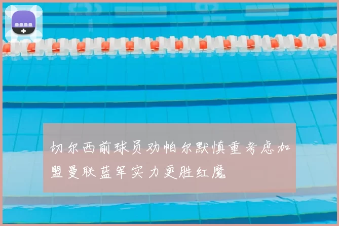 切尔西前球员劝帕尔默慎重考虑加盟曼联蓝军实力更胜红魔