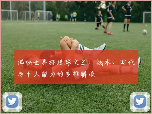 揭秘世界杯进球之王：战术、时代与个人能力的多维解读