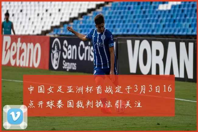 中国女足亚洲杯首战定于3月3日16点开球泰国裁判执法引关注
