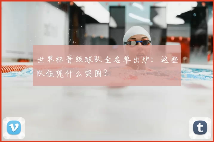 世界杯晋级球队全名单出炉：这些队伍凭什么突围？