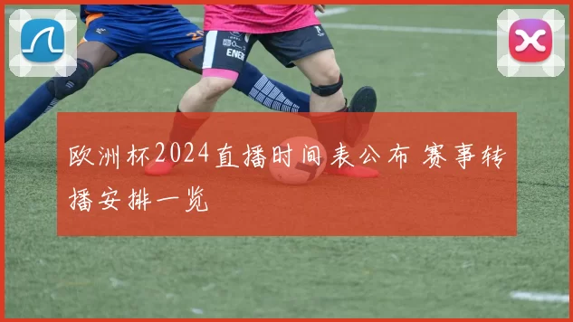 欧洲杯2024直播时间表公布 赛事转播安排一览