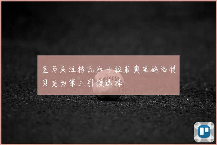 皇马关注格瓦和卡拉菲奥里施洛特贝克为第三引援选择