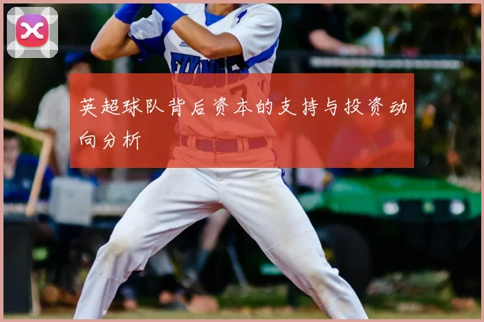英超球队背后资本的支持与投资动向分析