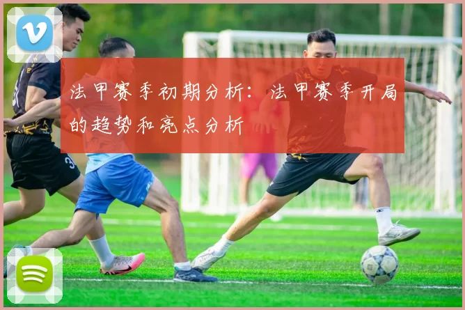 法甲赛季初期分析：法甲赛季开局的趋势和亮点分析