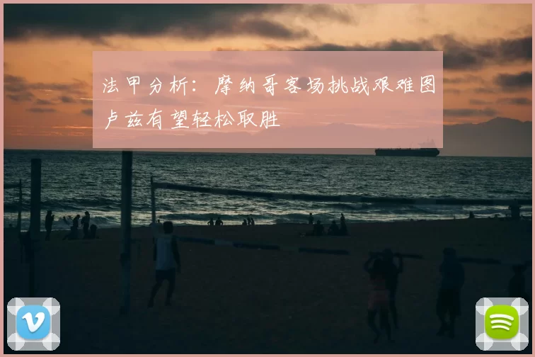 法甲分析：摩纳哥客场挑战艰难图卢兹有望轻松取胜