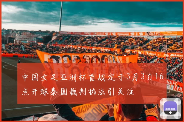 中国女足亚洲杯首战定于3月3日16点开球泰国裁判执法引关注