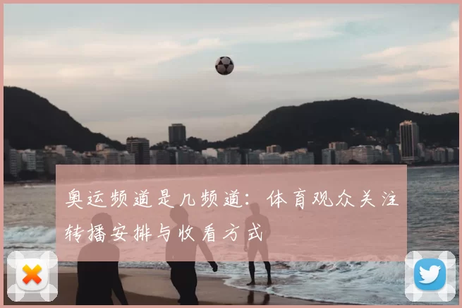 奥运频道是几频道：体育观众关注转播安排与收看方式