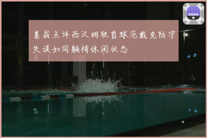 基翁点评西汉姆联首球范戴克防守失误如同躺椅休闲状态