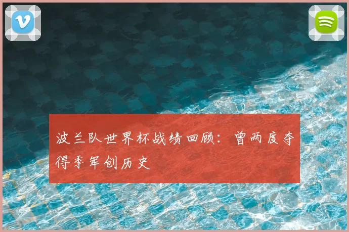 波兰队世界杯战绩回顾：曾两度夺得季军创历史