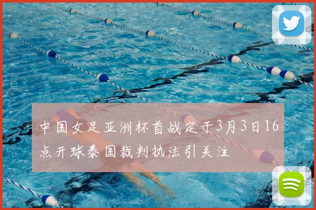 中国女足亚洲杯首战定于3月3日16点开球泰国裁判执法引关注