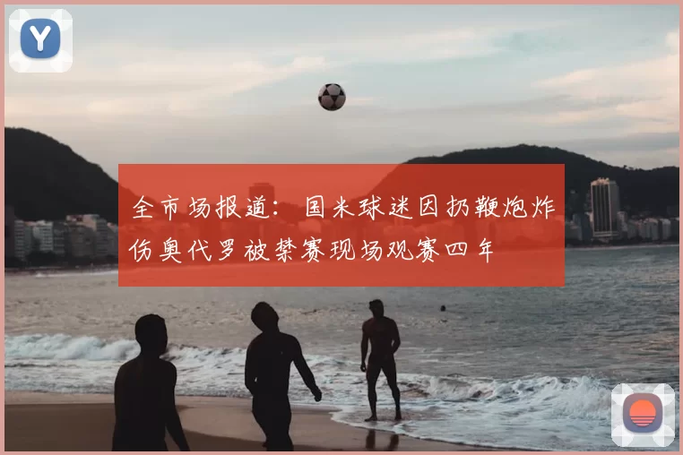 全市场报道：国米球迷因扔鞭炮炸伤奥代罗被禁赛现场观赛四年