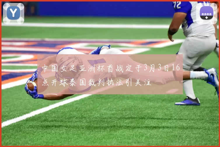 中国女足亚洲杯首战定于3月3日16点开球泰国裁判执法引关注