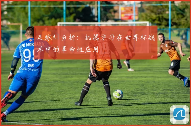 足球AI分析:机器学习在世界杯战术中的革命性应用