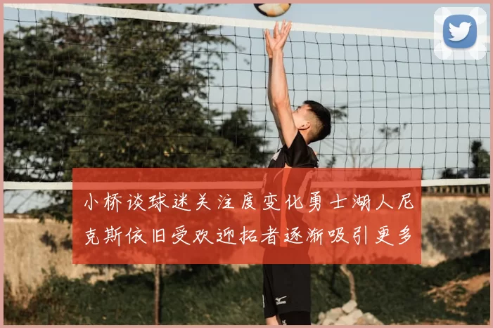 小桥谈球迷关注度变化勇士湖人尼克斯依旧受欢迎拓者逐渐吸引更多观众