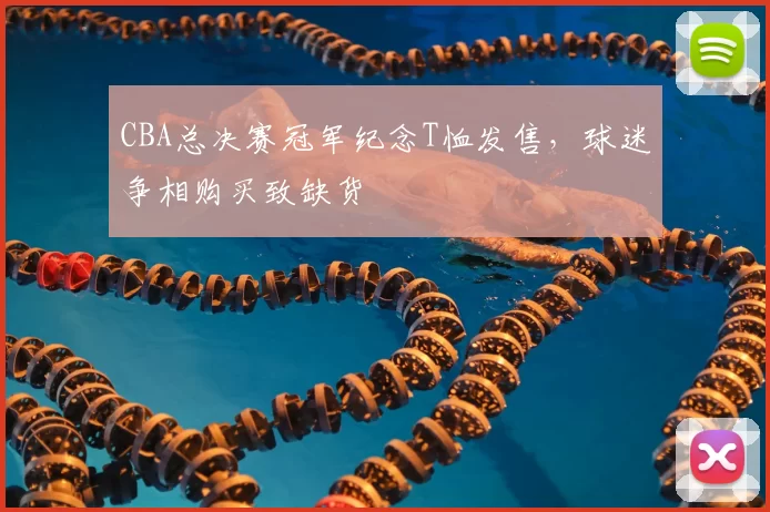 CBA总决赛冠军纪念T恤发售，球迷争相购买致缺货