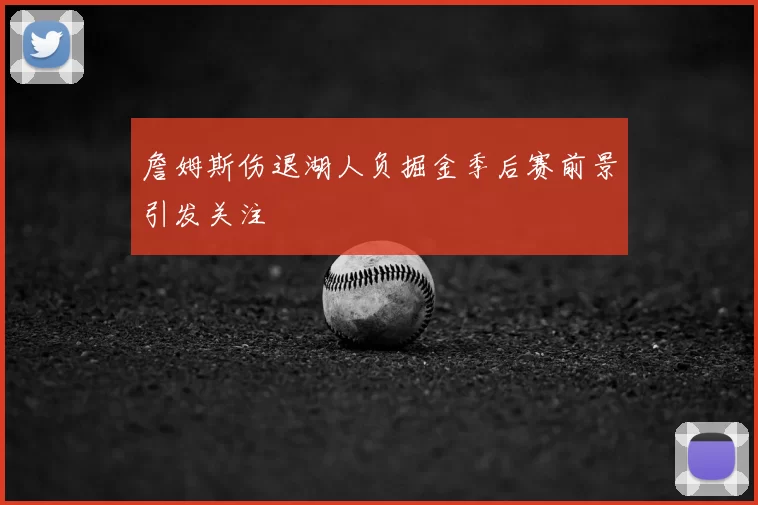 詹姆斯伤退湖人负掘金季后赛前景引发关注