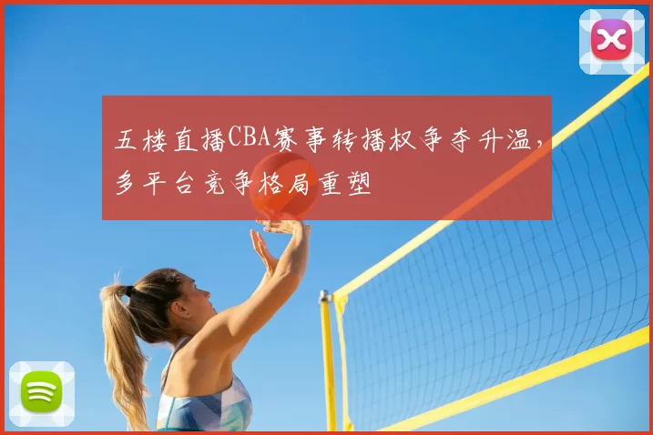 五楼直播CBA赛事转播权争夺升温，多平台竞争格局重塑