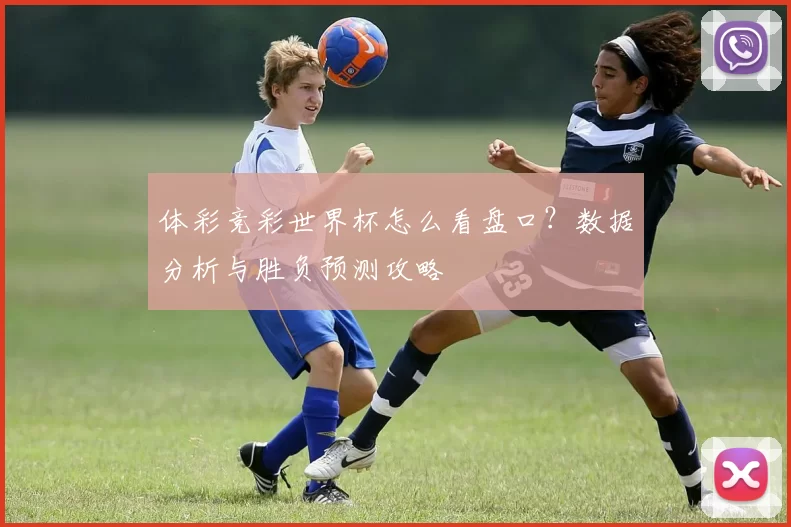 体彩竞彩世界杯怎么看盘口?数据分析与胜负预测攻略