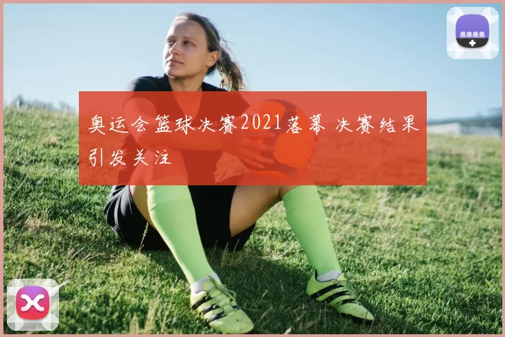 奥运会篮球决赛2021落幕 决赛结果引发关注