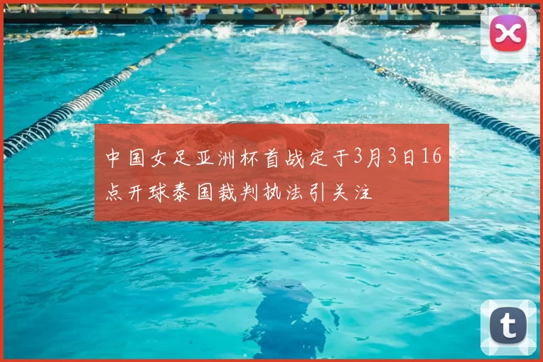 中国女足亚洲杯首战定于3月3日16点开球泰国裁判执法引关注
