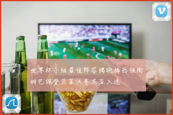 世界杯小组最佳阵容揭晓梅西领衔姆巴佩登贝莱沃齐尼亚入选