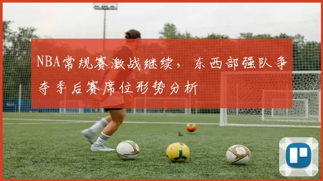 NBA常规赛激战继续,东西部强队争夺季后赛席位形势分析