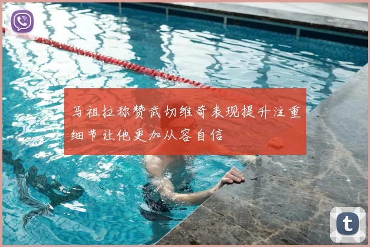 马祖拉称赞武切维奇表现提升注重细节让他更加从容自信