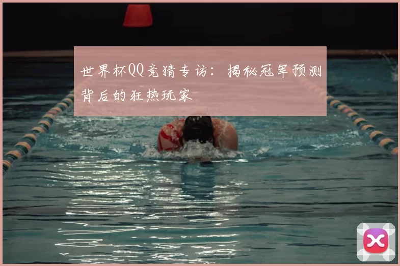 世界杯QQ竞猜专访：揭秘冠军预测背后的狂热玩家