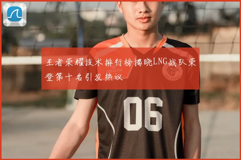 王者荣耀技术排行榜揭晓LNG战队荣登第十名引发热议
