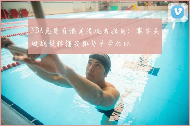NBA免费直播高清观看指南：赛季关键战役转播安排与平台对比
