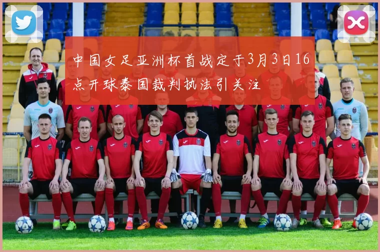 中国女足亚洲杯首战定于3月3日16点开球泰国裁判执法引关注