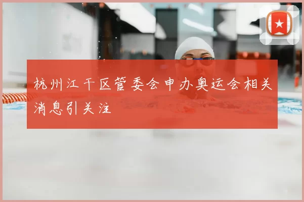 杭州江干区管委会申办奥运会相关消息引关注