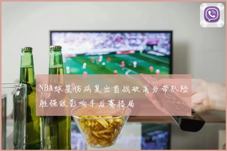 NBA球星伤病复出首战砍高分带队险胜强敌影响季后赛格局