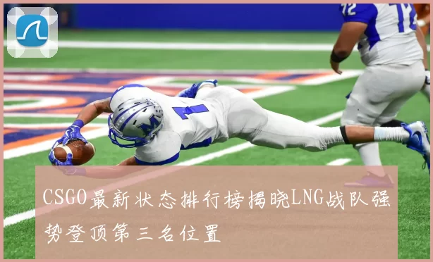 CSGO最新状态排行榜揭晓LNG战队强势登顶第三名位置