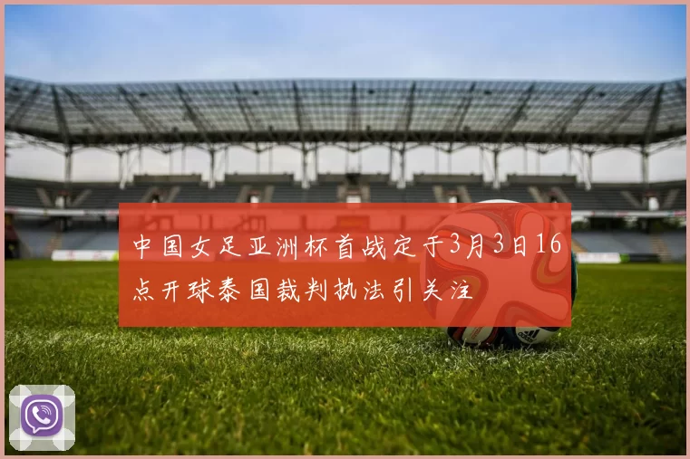 中国女足亚洲杯首战定于3月3日16点开球泰国裁判执法引关注