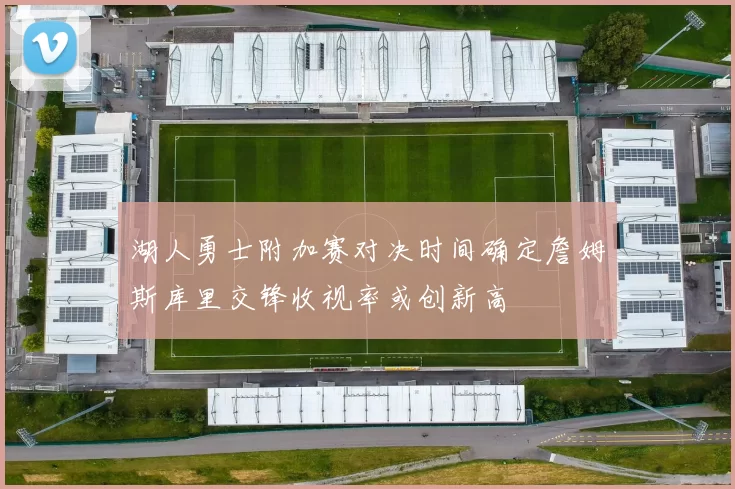 湖人勇士附加赛对决时间确定詹姆斯库里交锋收视率或创新高
