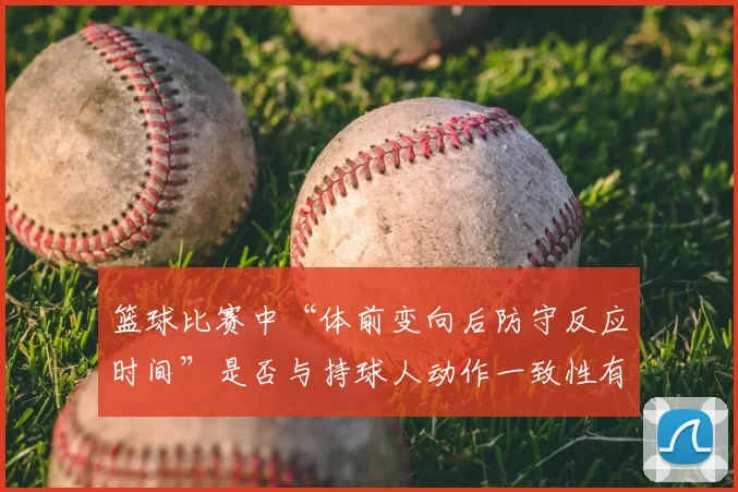 篮球比赛中“体前变向后防守反应时间”是否与持球人动作一致性有关