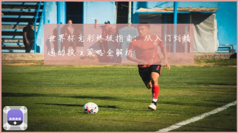 世界杯竞彩终极指南:从入门到精通的投注策略全解析